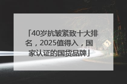 40岁抗皱紧致十大排名，2025值得入，国家认证的国货品牌
