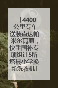 4400 公里专车送装直达帕米尔高原，快手国补专项组让5所塔县小学换新洗衣机