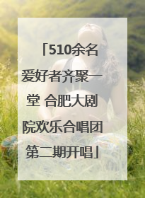 510余名爱好者齐聚一堂 合肥大剧院欢乐合唱团第二期开唱