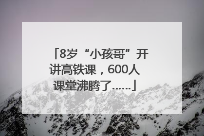 8岁“小孩哥”开讲高铁课，600人课堂沸腾了……
