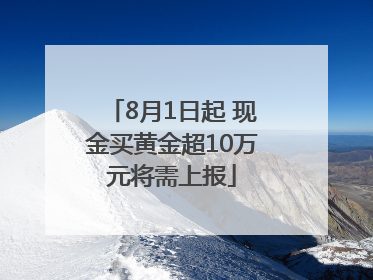 8月1日起 现金买黄金超10万元将需上报
