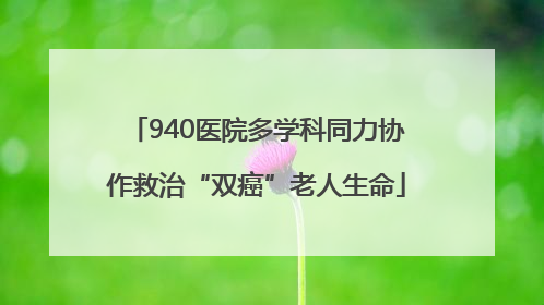 940医院多学科同力协作救治“双癌”老人生命