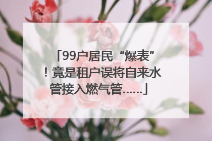 99户居民“爆表”！竟是租户误将自来水管接入燃气管……