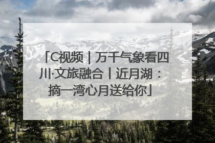 C视频｜万千气象看四川·文旅融合丨近月湖：摘一湾心月送给你