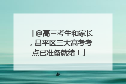 @高三考生和家长，昌平区三大高考考点已准备就绪！