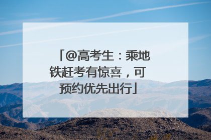 @高考生：乘地铁赶考有惊喜，可预约优先出行
