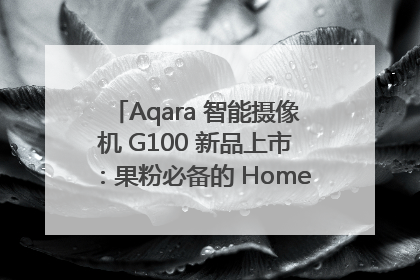 Aqara 智能摄像机 G100 新品上市：果粉必备的 HomeKit 看家拍档